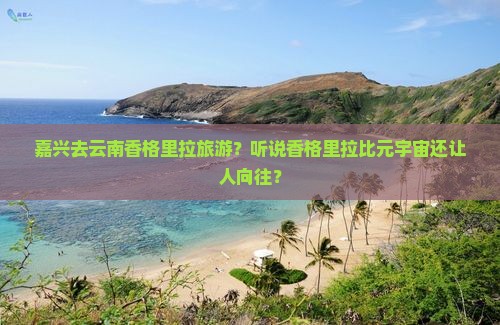 嘉兴去云南香格里拉旅游？听说香格里拉比元宇宙还让人向往？