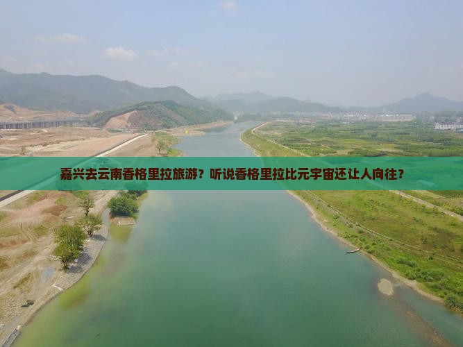 嘉兴去云南香格里拉旅游？听说香格里拉比元宇宙还让人向往？