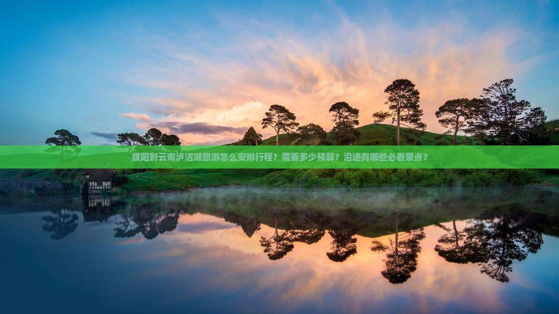 濮阳到云南泸沽湖旅游怎么安排行程？需要多少预算？沿途有哪些必看景点？