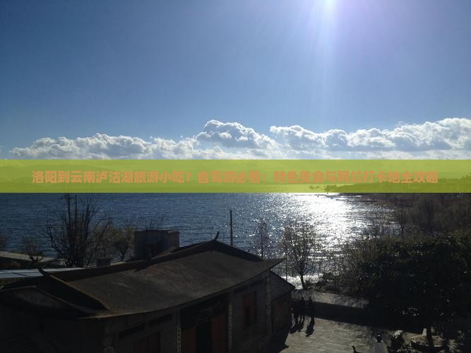 洛阳到云南泸沽湖旅游小吃？自驾游必看：特色美食与网红打卡地全攻略