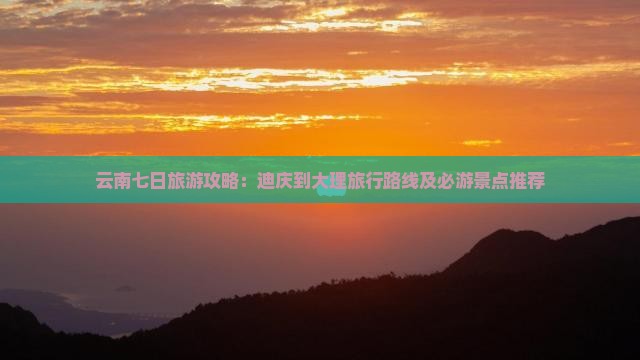 云南七日旅游攻略：迪庆到大理旅行路线及必游景点推荐