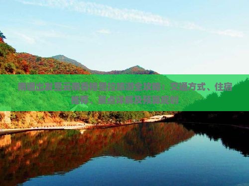 南通出发至云南香格里拉旅游全攻略：交通方式、住宿推荐、景点详解及预算规划