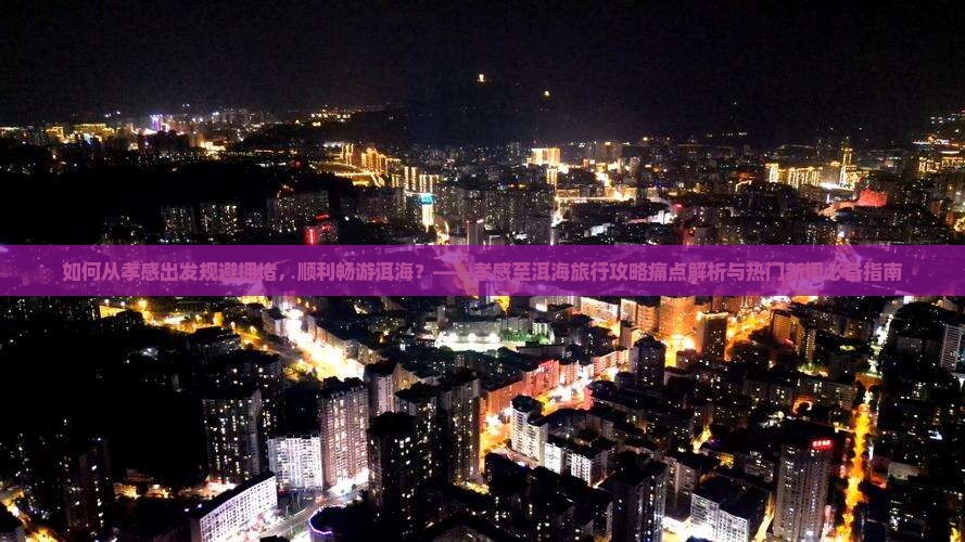 如何从孝感出发规避拥堵，顺利畅游洱海？——孝感至洱海旅行攻略痛点解析与热门新词必备指南