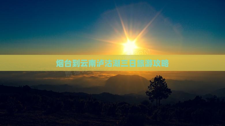 烟台到云南泸沽湖三日旅游攻略
