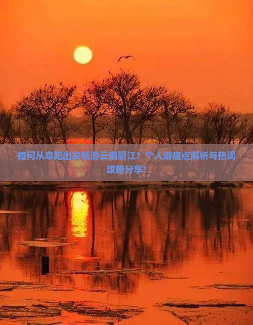 如何从阜阳出发畅游云南丽江？个人游痛点解析与热词攻略分享！