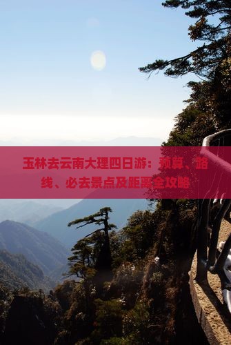 玉林去云南大理四日游：预算、路线、必去景点及距离全攻略