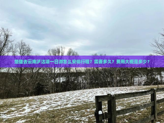 楚雄去云南泸沽湖一日游怎么安排行程？需要多久？费用大概是多少？