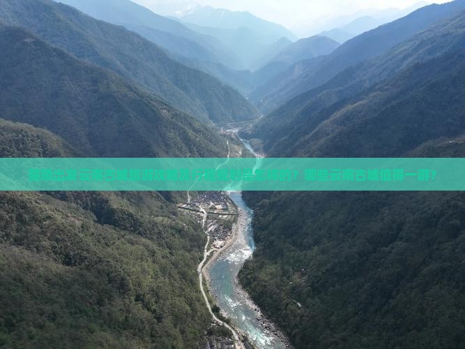 醴陵出发云南古城旅游攻略及行程规划是怎样的？哪些云南古城值得一游？