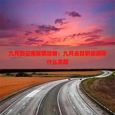 九月到云南昆明攻略：九月去昆明旅游穿什么衣服