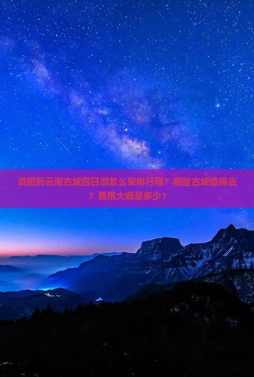 资阳到云南古城四日游怎么安排行程？哪些古城值得去？费用大概是多少？