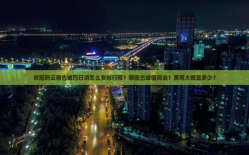 资阳到云南古城四日游怎么安排行程？哪些古城值得去？费用大概是多少？