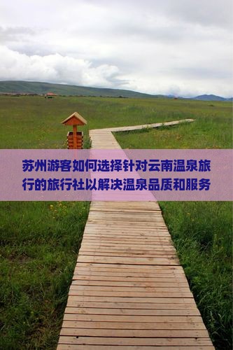 苏州游客如何选择针对云南温泉旅行的旅行社以解决温泉品质和服务的痛点问题？