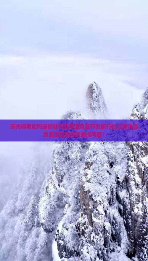 苏州游客如何选择针对云南温泉旅行的旅行社以解决温泉品质和服务的痛点问题？