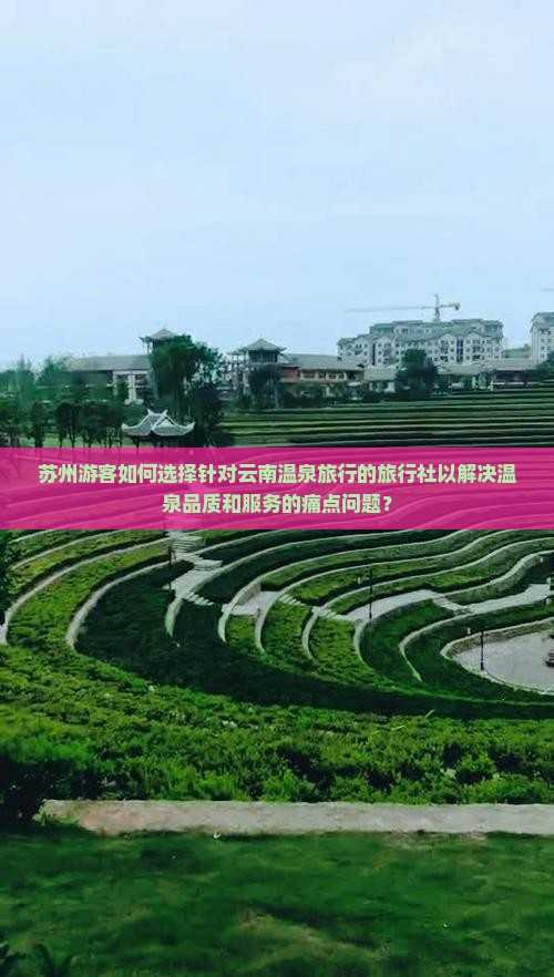 苏州游客如何选择针对云南温泉旅行的旅行社以解决温泉品质和服务的痛点问题？