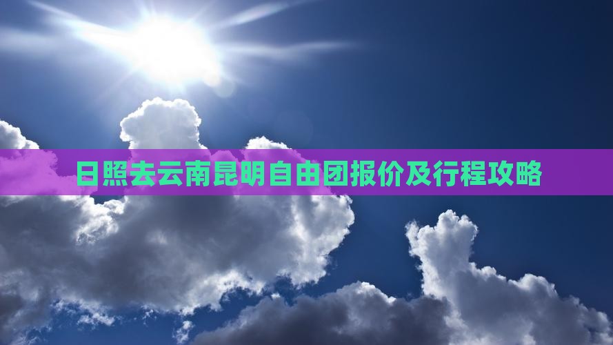 日照去云南昆明自由团报价及行程攻略