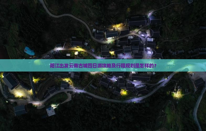 阳江出发云南古城四日游攻略及行程规划是怎样的？