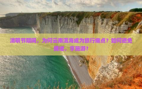 清明节期间，为何云南洱海成为旅行痛点？如何避免拥堵，享施游？
