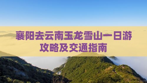 襄阳去云南玉龙雪山一日游攻略及交通指南