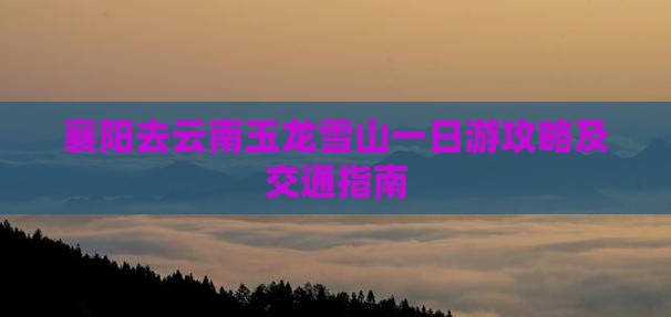襄阳去云南玉龙雪山一日游攻略及交通指南