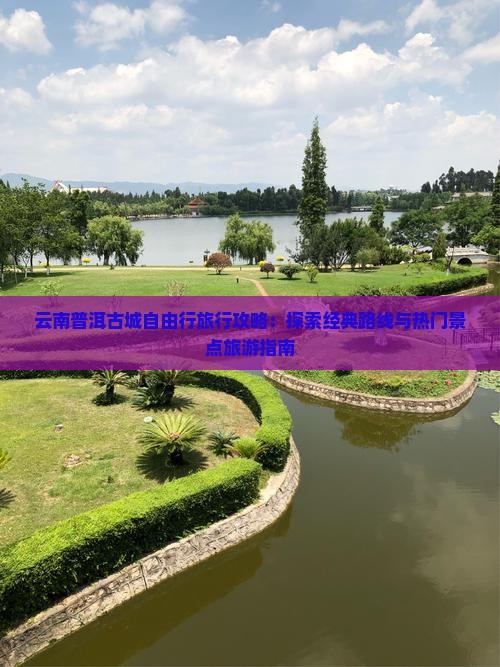 云南普洱古城自由行旅行攻略：探索经典路线与热门景点旅游指南