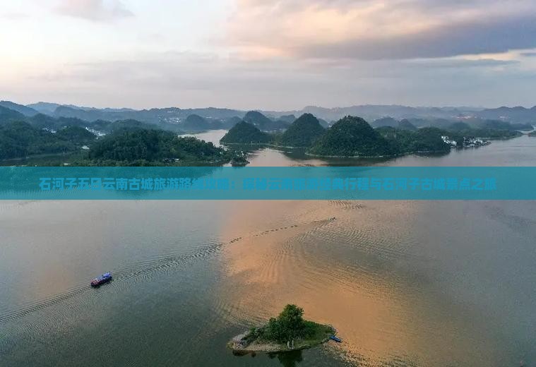 石河子五日云南古城旅游路线攻略：探秘云南旅游经典行程与石河子古城景点之旅