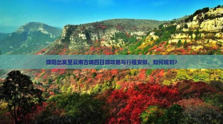 濮阳出发至云南古城四日游攻略与行程安排，如何规划？