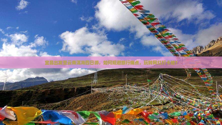 宜昌出发至云南洱海四日游，如何规避旅行痛点，玩转网红打卡地？