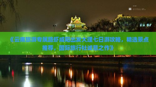 《云南旅游专属路虾咸阳出发大理七日游攻略，精选景点推荐，国际旅行社诚意之作》