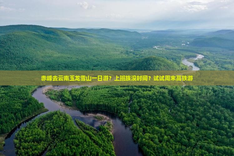 赤峰去云南玉龙雪山一日游？上班族没时间？试试周末高铁游