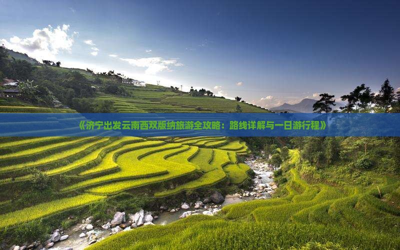 《济宁出发云南西双版纳旅游全攻略：路线详解与一日游行程》