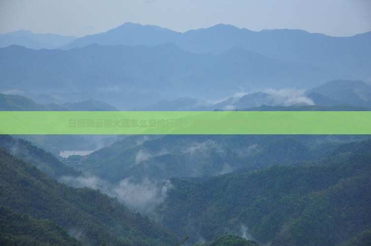 日照到云南大理怎么安排行程？有哪些必玩景点和注意事项？