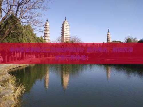 亳州至云南丽江二日游如何规划？避开拥堵，解锁沉浸式旅行新体验！