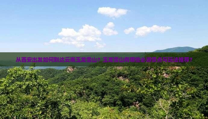 从西安出发如何到达云南玉龙雪山？玉龙雪山有哪些必游景点与玩法推荐？