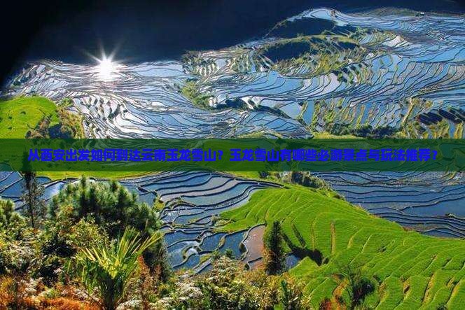 从西安出发如何到达云南玉龙雪山？玉龙雪山有哪些必游景点与玩法推荐？
