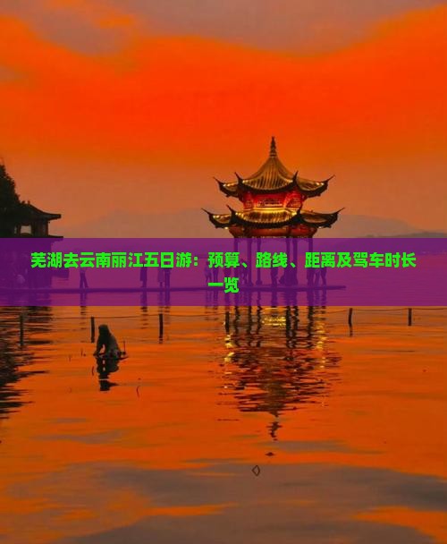 芜湖去云南丽江五日游：预算、路线、距离及驾车时长一览