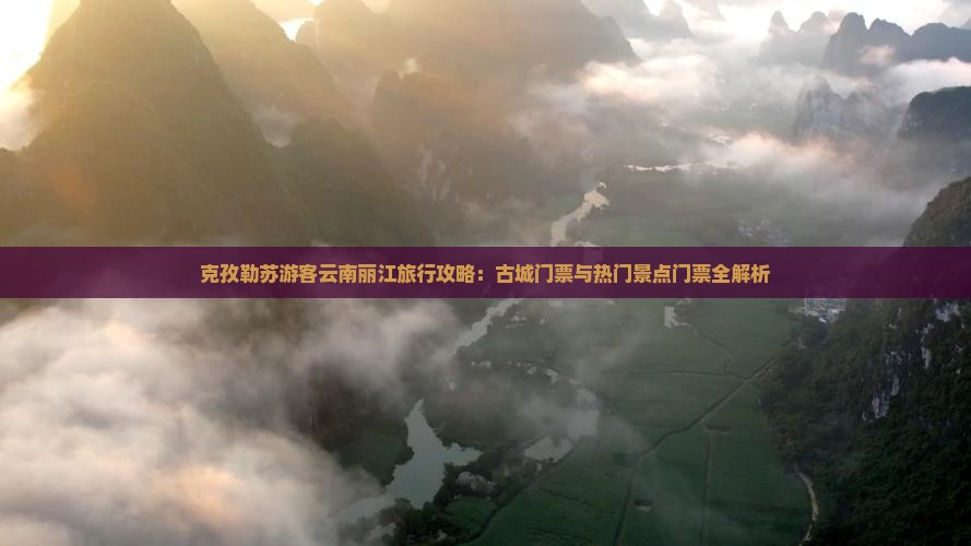 克孜勒苏游客云南丽江旅行攻略：古城门票与热门景点门票全解析