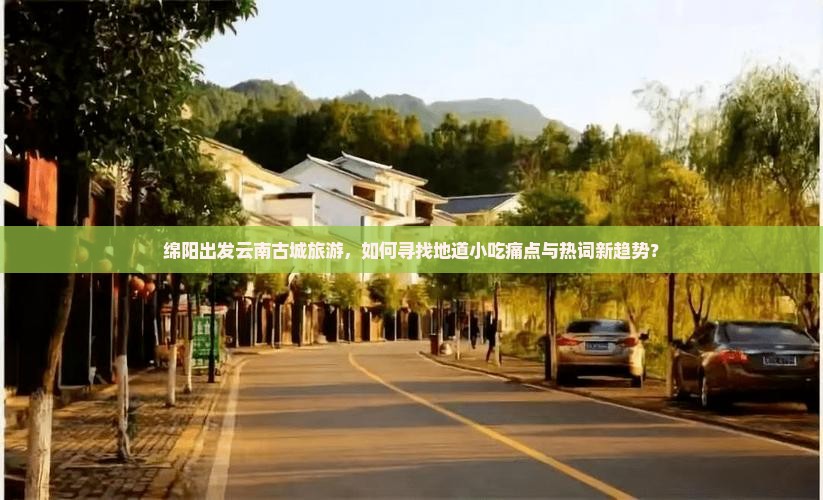 绵阳出发云南古城旅游，如何寻找地道小吃痛点与热词新趋势？