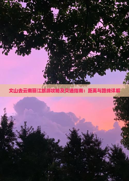 文山去云南丽江旅游攻略及交通指南：距离与路线详解