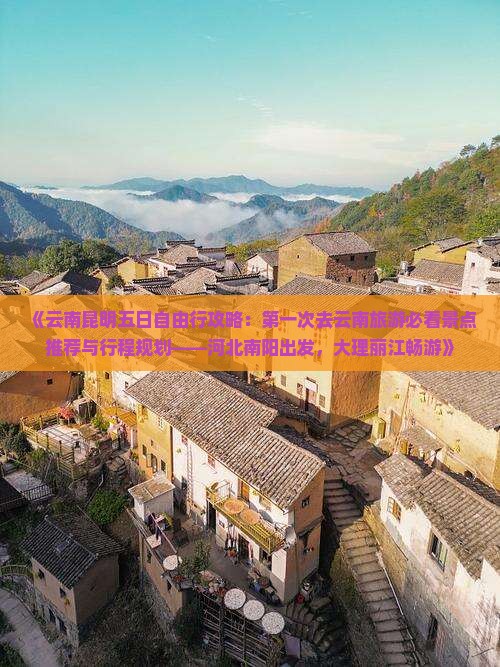 《云南昆明五日自由行攻略：第一次去云南旅游必看景点推荐与行程规划——河北南阳出发，大理丽江畅游》