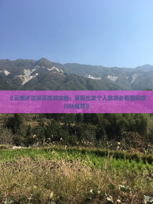 《云南泸沽湖深度游攻略：襄阳出发个人旅游必看国际旅行社推荐》
