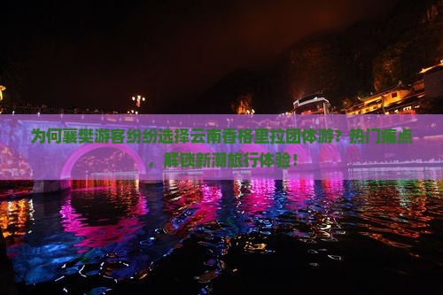 为何襄樊游客纷纷选择云南香格里拉团体游？热门痛点，解锁新潮旅行体验！