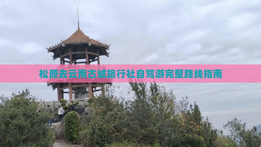 松原去云南古城旅行社自驾游完整路线指南