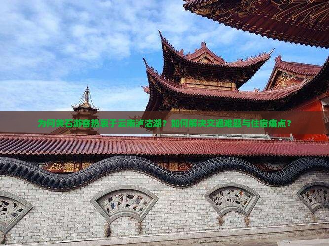 为何黄石游客热衷于云南泸沽湖？如何解决交通难题与住宿痛点？