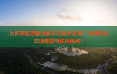 为何黄石游客热衷于云南泸沽湖？如何解决交通难题与住宿痛点？