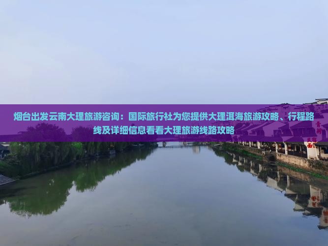 烟台出发云南大理旅游咨询：国际旅行社为您提供大理洱海旅游攻略、行程路线及详细信息看看大理旅游线路攻略