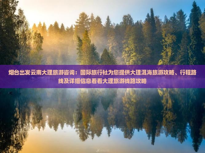 烟台出发云南大理旅游咨询：国际旅行社为您提供大理洱海旅游攻略、行程路线及详细信息看看大理旅游线路攻略
