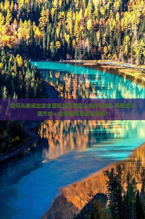 如何从娄底出发全面规划玉龙雪山旅行攻略？有哪些交通方式、住宿推荐及必游景点？
