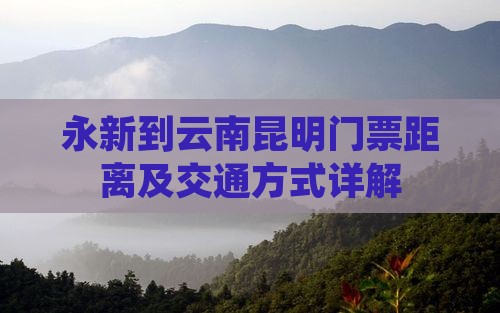 永新到云南昆明门票距离及交通方式详解