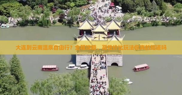 大连到云南温泉自由行？全程攻略、高性价比玩法你真的知道吗