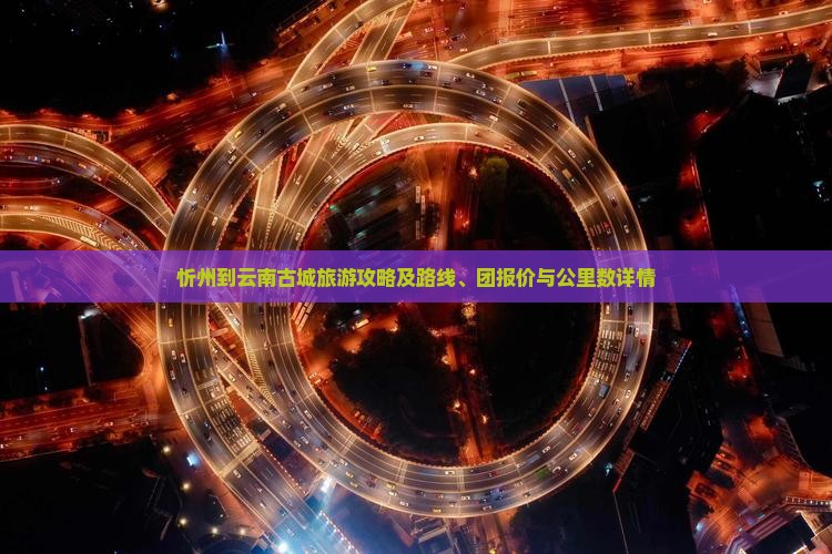 忻州到云南古城旅游攻略及路线、团报价与公里数详情